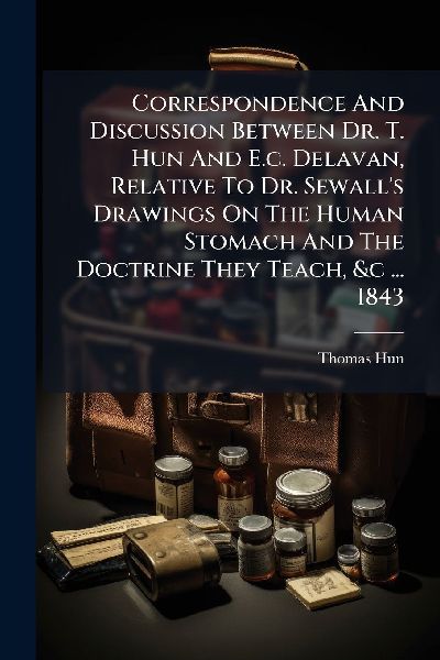 Correspondence And Discussion Between Dr. T. Hun And E.c. Delavan, Relative To Dr. Sewalls Drawings On The Human Stomach And The Doctrine They Teach, &c ... 1843