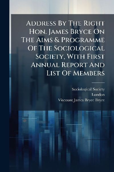Address By The Right Hon. James Bryce On The Aims & Programme Of The Sociological Society, With First Annual Report And List Of Members