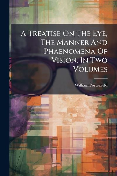 A Treatise On The Eye, The Manner And Phaenomena Of Vision. In Two Volumes