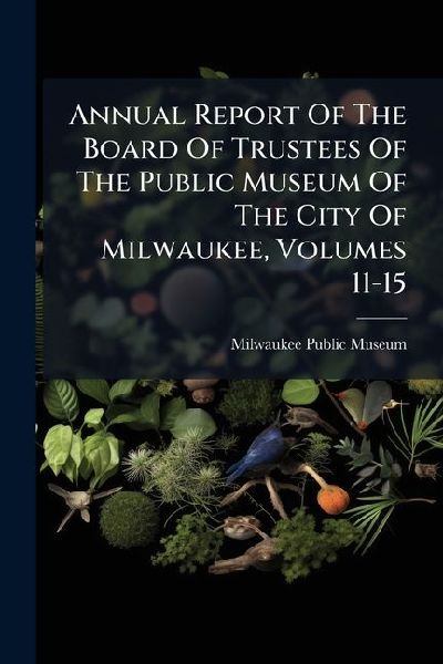 Annual Report Of The Board Of Trustees Of The Public Museum Of The City Of Milwaukee, Volumes 11-15