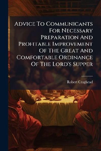 Advice To Communicants For Necessary Preparation And Profitable Improvement Of The Great And Comfortable Ordinance Of The Lords Supper