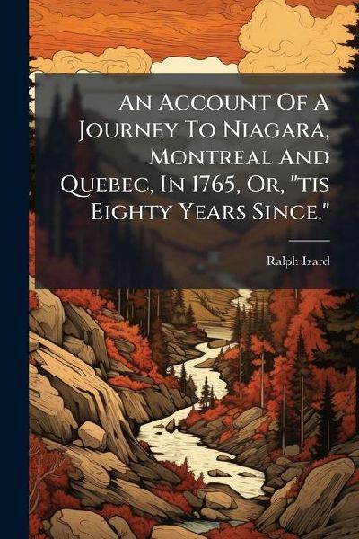 An Account Of A Journey To Niagara, Montreal And Quebec, In 1765, Or, tis Eighty Years Since.