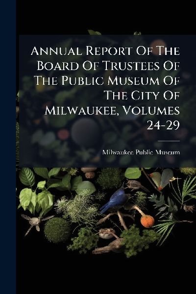 Annual Report Of The Board Of Trustees Of The Public Museum Of The City Of Milwaukee, Volumes 24-29