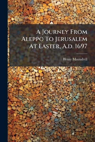 A Journey From Aleppo To Jerusalem At Easter, A.d. 1697