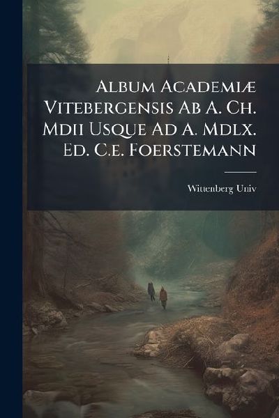 Album AcademiÃ] Vitebergensis Ab A. Ch. Mdii Usque Ad A. Mdlx. Ed. C.e. Foerstemann