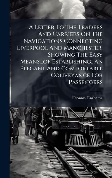 A Letter To The Traders And Carriers On The Navigations Connecting Liverpool And Manchester, Showing The Easy Means...of Establishing...an Elegant And Comfortable Conveyance For Passengers