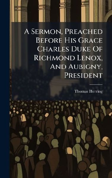 A Sermon, Preached Before His Grace Charles Duke Of Richmond Lenox, And Aubigny, President