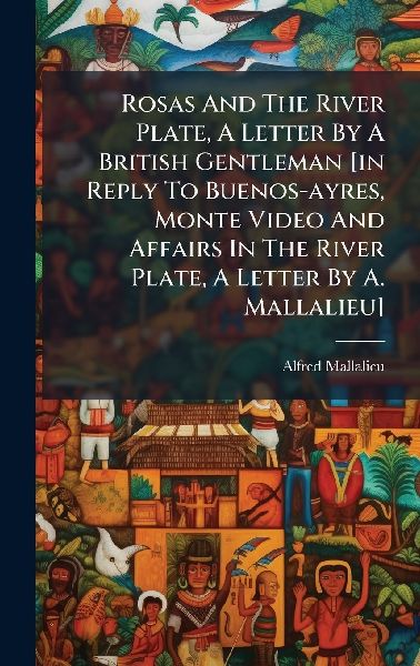 Rosas And The River Plate, A Letter By A British Gentleman [in Reply To Buenos-ayres, Monte Video And Affairs In The River Plate, A Letter By A. Mallalieu]