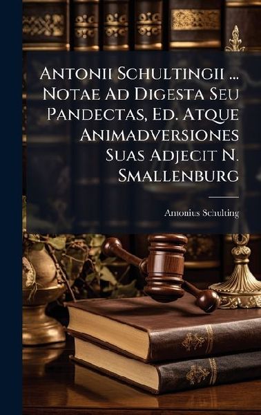 Antonii Schultingii ... Notae Ad Digesta Seu Pandectas, Ed. Atque Animadversiones Suas Adjecit N. Smallenburg