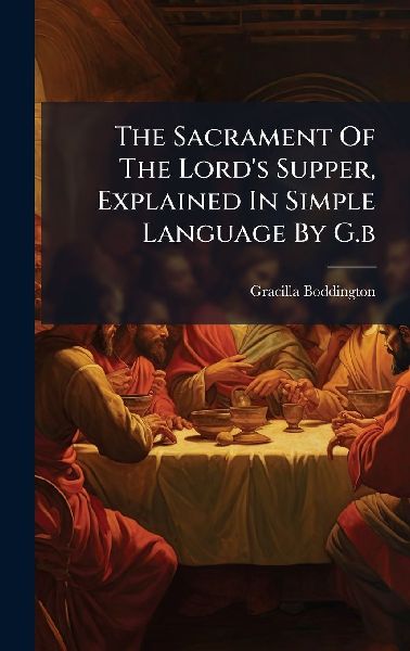 The Sacrament Of The Lord's Supper, Explained In Simple Language By G.b