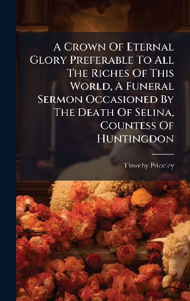 A Crown Of Eternal Glory Preferable To All The Riches Of This World, A Funeral Sermon Occasioned By The Death Of Selina, Countess Of Huntingdon