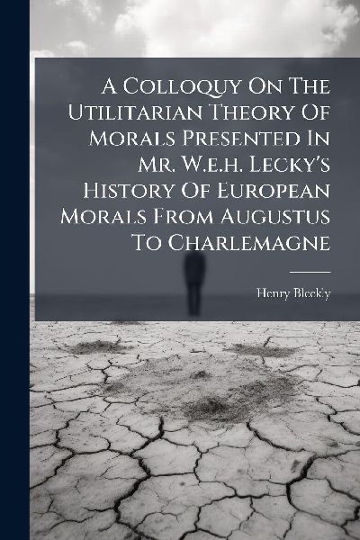 A Colloquy On The Utilitarian Theory Of Morals Presented In Mr. W.e.h. Leckys History Of European Morals From Augustus To Charlemagne