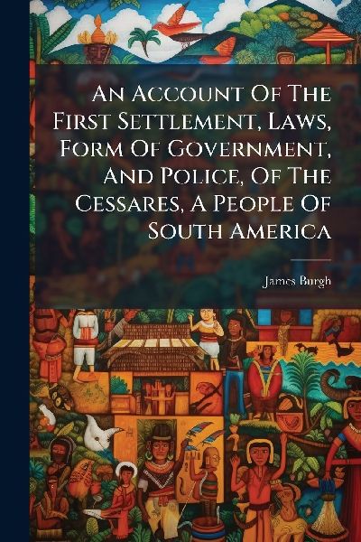 An Account Of The First Settlement, Laws, Form Of Government, And Police, Of The Cessares, A People Of South America