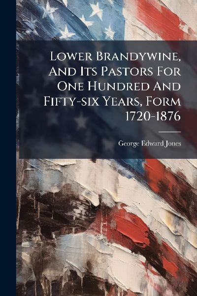 Lower Brandywine, And Its Pastors For One Hundred And Fifty-six Years, Form 1720-1876