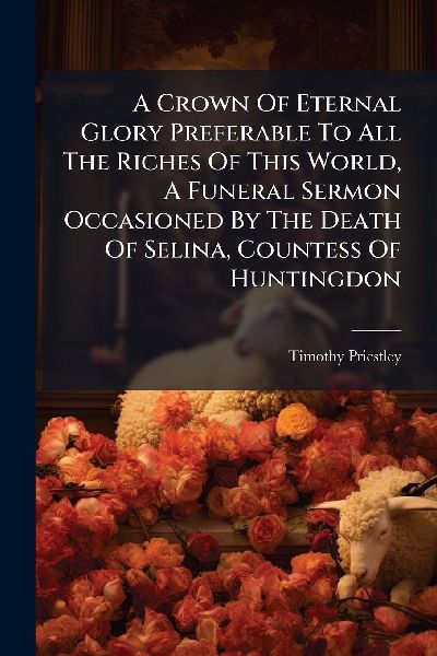 A Crown Of Eternal Glory Preferable To All The Riches Of This World, A Funeral Sermon Occasioned By The Death Of Selina, Countess Of Huntingdon
