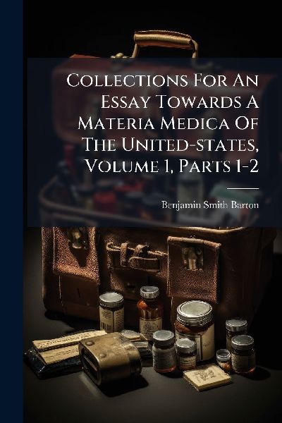 Collections For An Essay Towards A Materia Medica Of The United-states, Volume 1, Parts 1-2