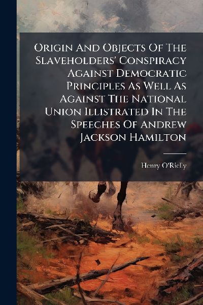 Origin And Objects Of The Slaveholders Conspiracy Against Democratic Principles As Well As Against The National Union Illistrated In The Speeches Of Andrew Jackson Hamilton