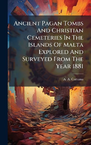 Ancient Pagan Tombs And Christian Cemeteries In The Islands Of Malta Explored And Surveyed From The Year 1881