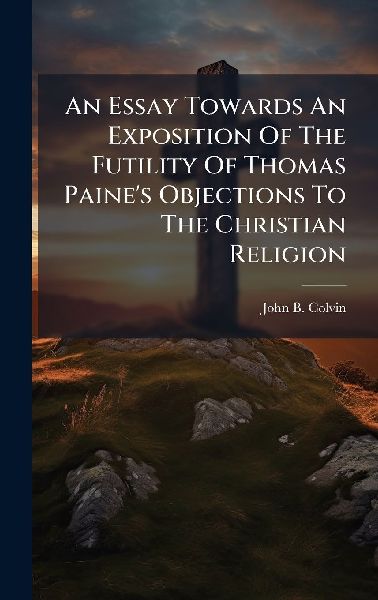 An Essay Towards An Exposition Of The Futility Of Thomas Paines Objections To The Christian Religion