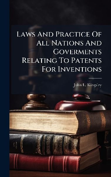 Laws And Practice Of All Nations And Goverments Relating To Patents For Inventions