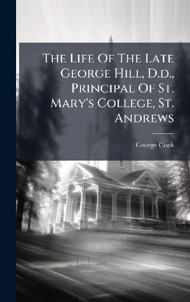 The Life Of The Late George Hill, D.d., Principal Of St. Mary's College, St. Andrews