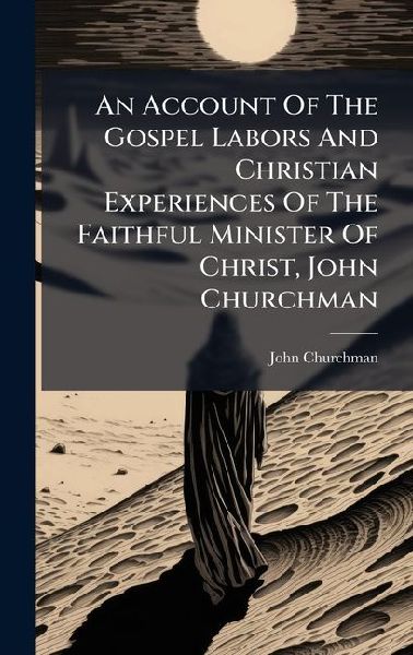 An Account Of The Gospel Labors And Christian Experiences Of The Faithful Minister Of Christ, John Churchman