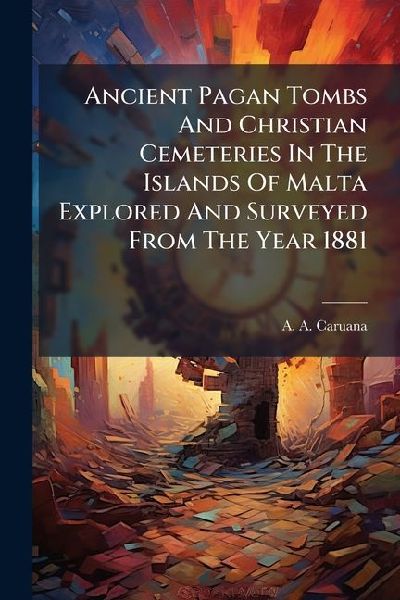 Ancient Pagan Tombs And Christian Cemeteries In The Islands Of Malta Explored And Surveyed From The Year 1881