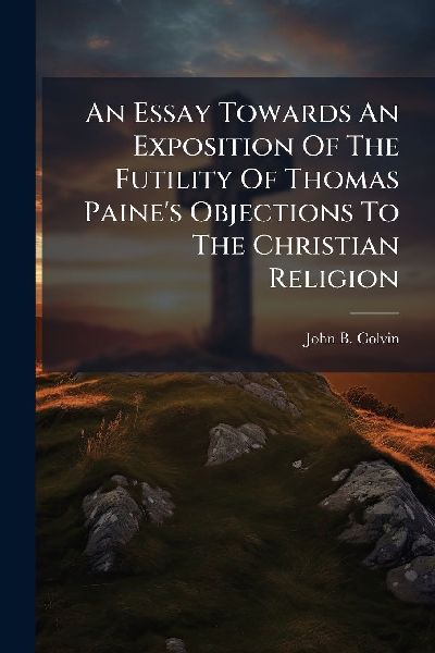 An Essay Towards An Exposition Of The Futility Of Thomas Paine's Objections To The Christian Religion