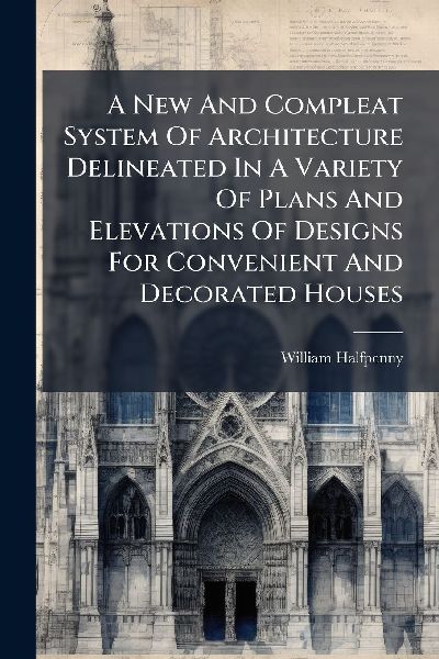 A New And Compleat System Of Architecture Delineated In A Variety Of Plans And Elevations Of Designs For Convenient And Decorated Houses