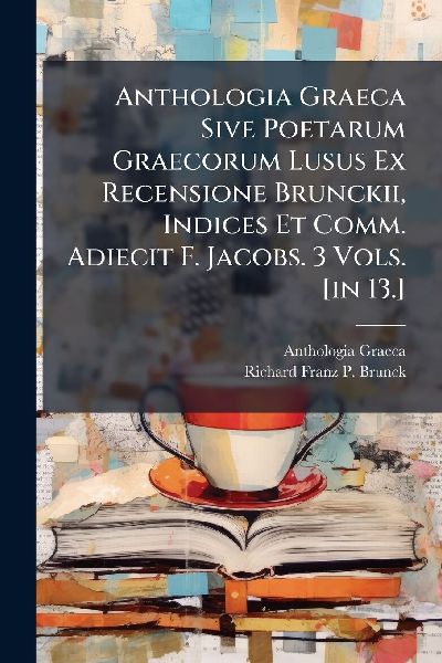 Anthologia Graeca Sive Poetarum Graecorum Lusus Ex Recensione Brunckii, Indices Et Comm. Adiecit F. Jacobs. 3 Vols. [in 13.]