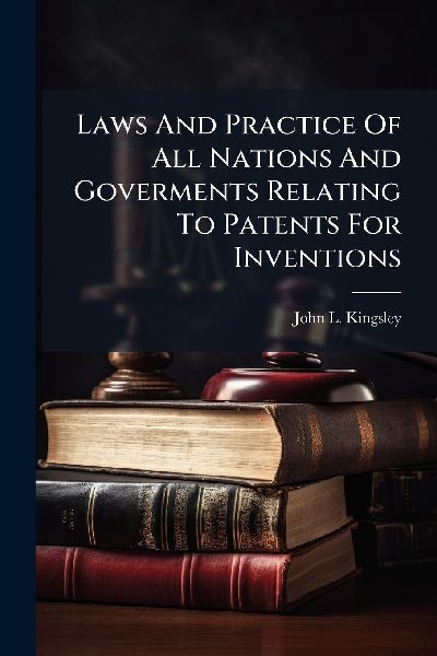Laws And Practice Of All Nations And Goverments Relating To Patents For Inventions