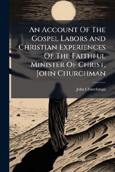 An Account Of The Gospel Labors And Christian Experiences Of The Faithful Minister Of Christ, John Churchman