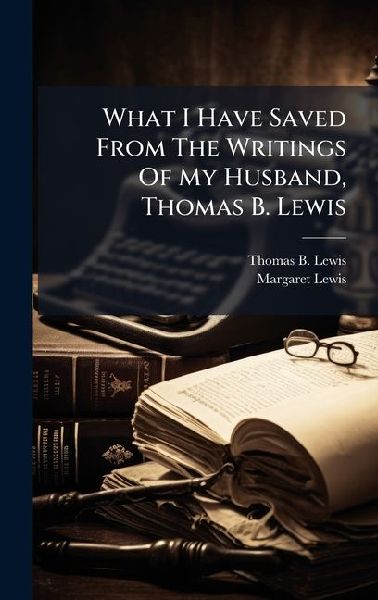 What I Have Saved From The Writings Of My Husband, Thomas B. Lewis