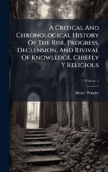 A Critical And Chronological History Of The Rise, Progress, Declension, And Rivival Of Knowledge, Chiefly Y Religious