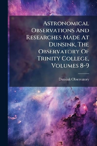 Astronomical Observations And Researches Made At Dunsink, The Observatory Of Trinity College, Volumes 8-9