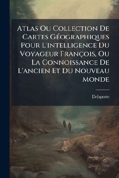 Atlas Ou Collection De Cartes GÃ(c)ographiques Pour L'intelligence Du Voyageur François, Ou La Connoissance De L'ancien Et Du Nouveau Monde