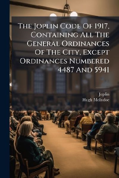 The Joplin Code Of 1917, Containing All The General Ordinances Of The City, Except Ordinances Numbered 4487 And 5941