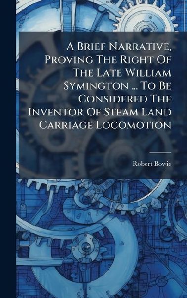 A Brief Narrative, Proving The Right Of The Late William Symington ... To Be Considered The Inventor Of Steam Land Carriage Locomotion