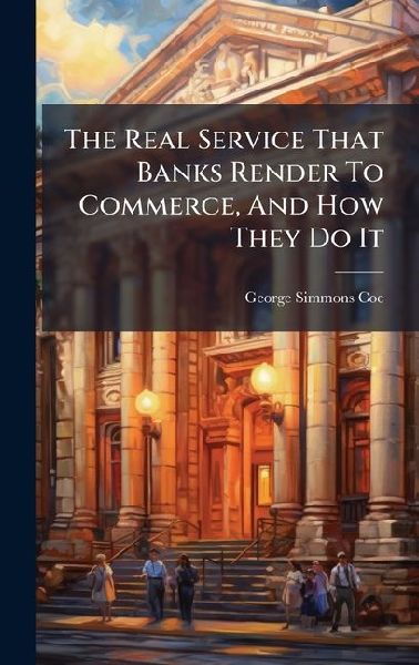 The Real Service That Banks Render To Commerce, And How They Do It