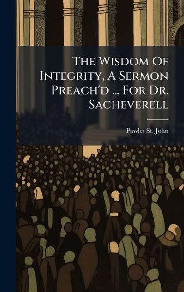 The Wisdom Of Integrity, A Sermon Preach'd ... For Dr. Sacheverell