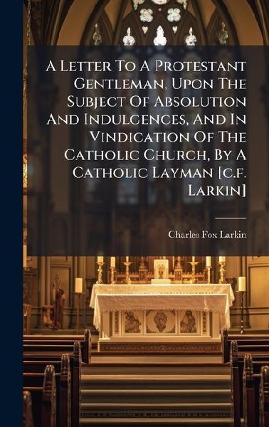 A Letter To A Protestant Gentleman, Upon The Subject Of Absolution And Indulgences, And In Vindication Of The Catholic Church, By A Catholic Layman [c.f. Larkin]