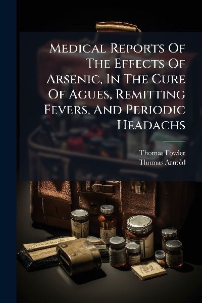Medical Reports Of The Effects Of Arsenic, In The Cure Of Agues, Remitting Fevers, And Periodic Headachs