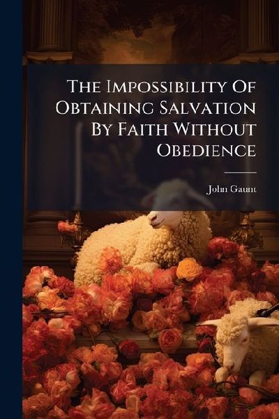 The Impossibility Of Obtaining Salvation By Faith Without Obedience