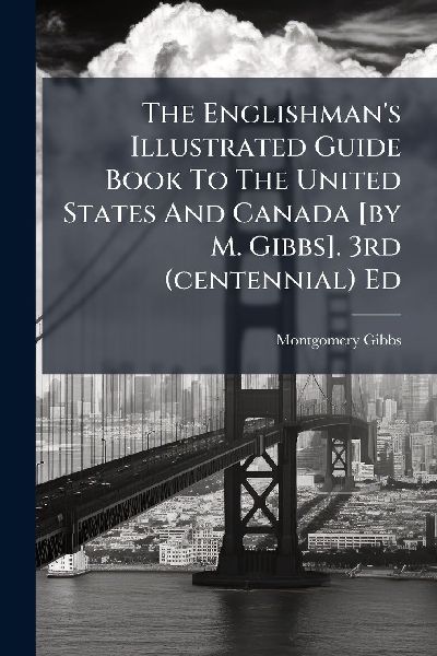 The Englishmans Illustrated Guide Book To The United States And Canada [by M. Gibbs]. 3rd (centennial) Ed