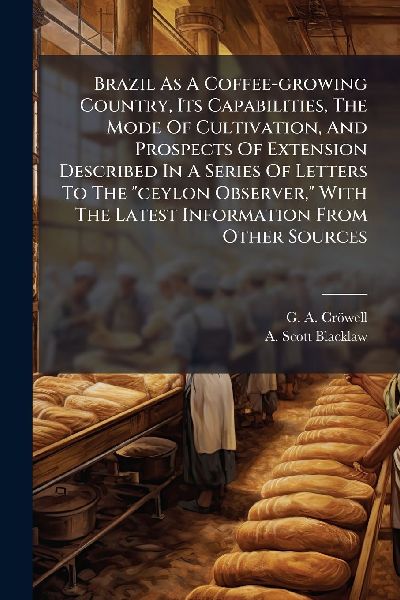 Brazil As A Coffee-growing Country, Its Capabilities, The Mode Of Cultivation, And Prospects Of Extension Described In A Series Of Letters To The "ceylon Observer," With The Latest Information From Other Sources