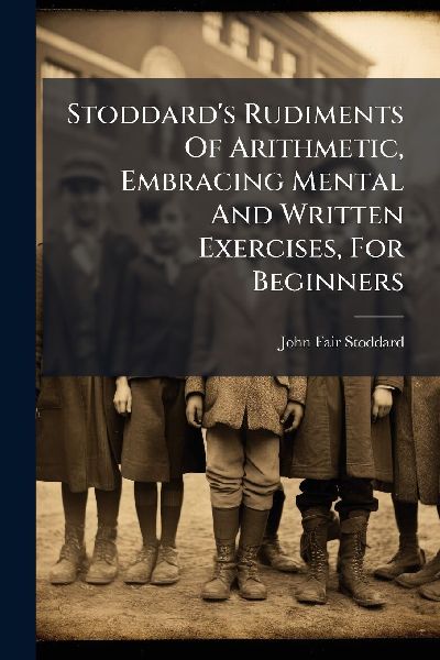 Stoddards Rudiments Of Arithmetic, Embracing Mental And Written Exercises, For Beginners