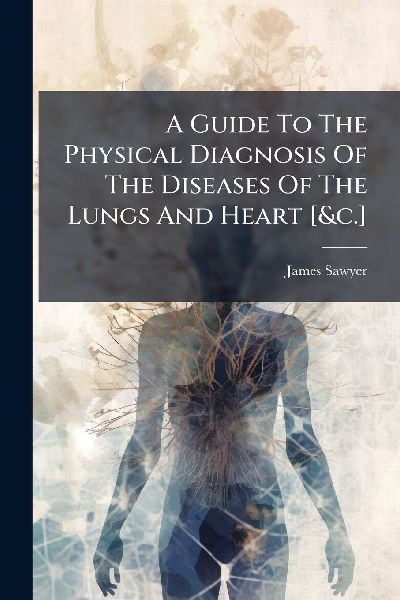 A Guide To The Physical Diagnosis Of The Diseases Of The Lungs And Heart [&c.]