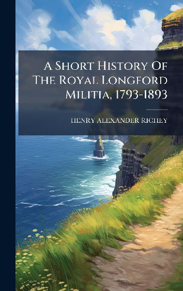 A Short History Of The Royal Longford Militia, 1793-1893