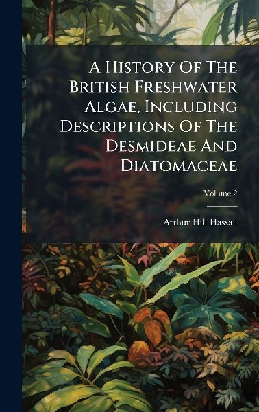A History Of The British Freshwater Algae, Including Descriptions Of The Desmideae And Diatomaceae