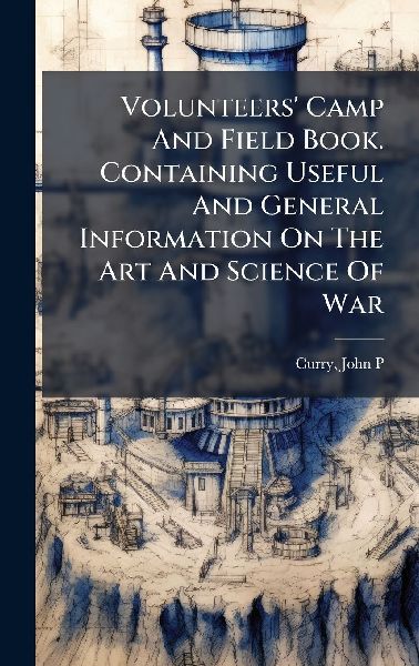 Volunteers' Camp And Field Book. Containing Useful And General Information On The Art And Science Of War